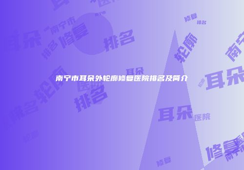 南宁市耳朵外轮廓修复医院排名及简介