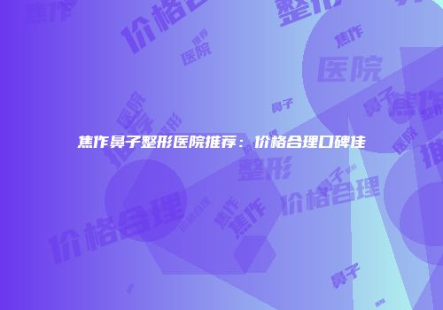 焦作鼻子整形医院推荐：价格合理口碑佳