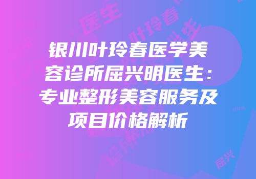 银川叶玲春医学美容诊所屈兴明医生：专业整形美容服务及项目价格解析
