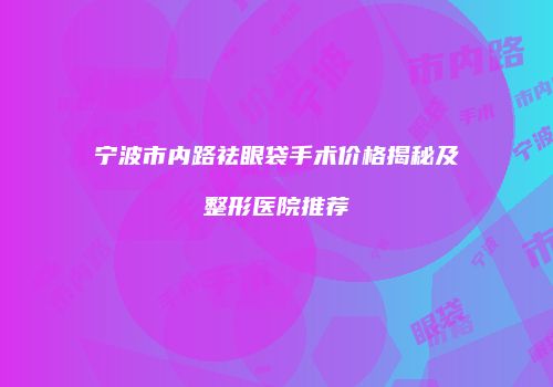 宁波市内路祛眼袋手术价格揭秘及整形医院推荐