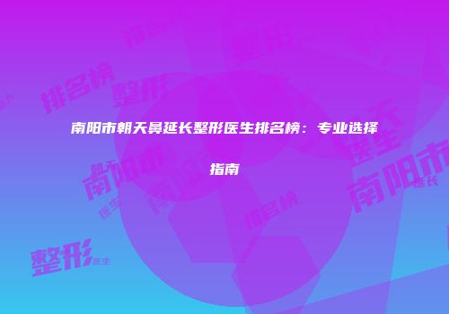 南阳市朝天鼻延长整形医生排名榜：专业选择指南