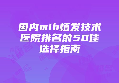 国内mih植发技术医院排名前50佳选择指南