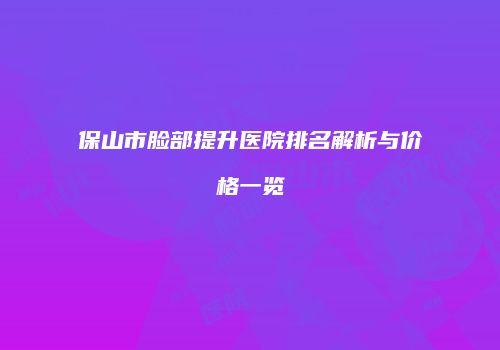保山市脸部提升医院排名解析与价格一览