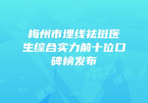 梅州市埋线祛斑医生综合实力前十位口碑榜发布