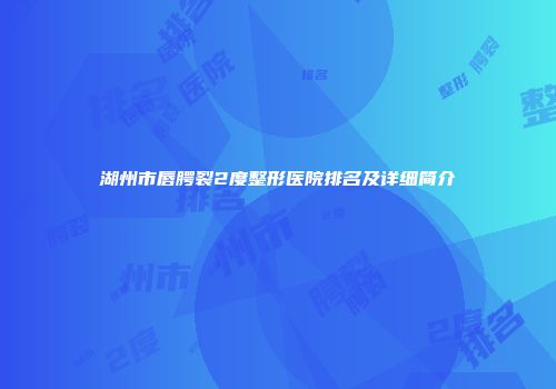 湖州市唇腭裂2度整形医院排名及详细简介
