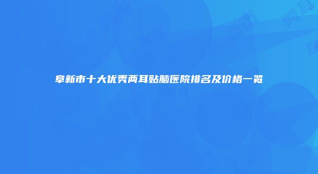 阜新市十大优秀两耳贴脑医院排名及价格一览