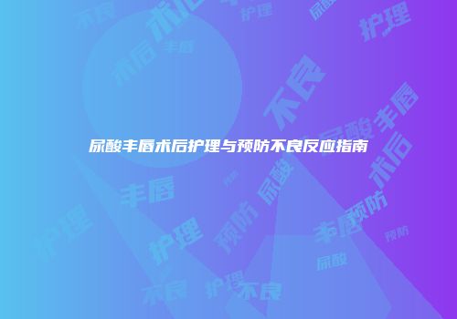 尿酸丰唇术后护理与预防不良反应指南