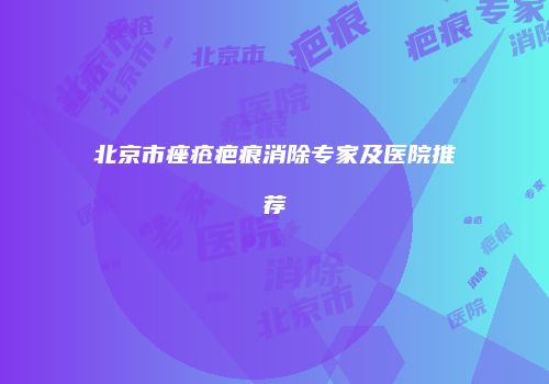 北京市痤疮疤痕消除专家及医院推荐