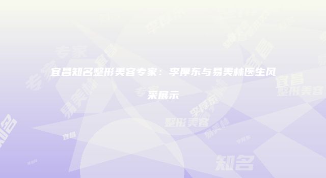 宜昌知名整形美容专家：李厚东与易美林医生风采展示