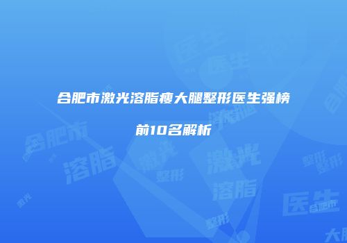 合肥市激光溶脂瘦大腿整形医生强榜前10名解析