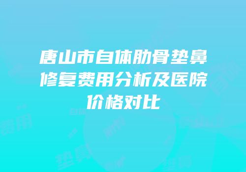 唐山市自体肋骨垫鼻修复费用分析及医院价格对比