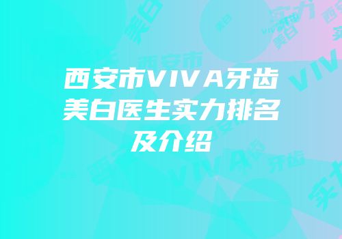 西安市VIVA牙齿美白医生实力排名及介绍