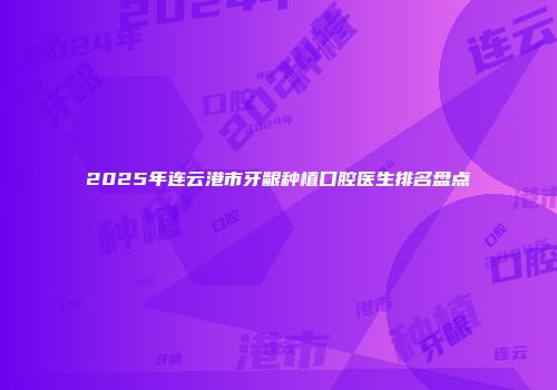 2025年连云港市牙龈种植口腔医生排名盘点