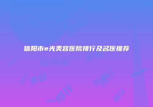 信阳市e光美容医院排行及名医推荐