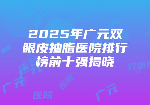 2025年广元双眼皮抽脂医院排行榜前十强揭晓