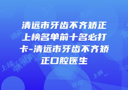 清远市牙齿不齐矫正上榜名单前十名必打卡-清远市牙齿不齐矫正口腔医生