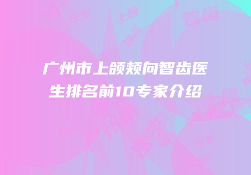 广州市上颌颊向智齿医生排名前10专家介绍