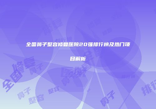 全国鼻子整容修复医院20强排行榜及热门项目解析