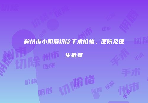 滁州市小阴唇切除手术价格、医院及医生推荐