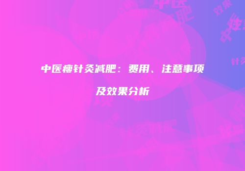 中医瘦针灸减肥：费用、注意事项及效果分析