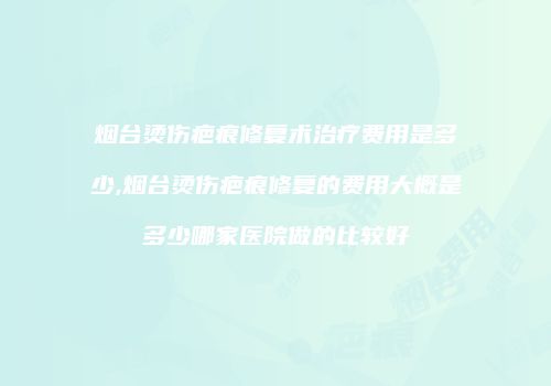 烟台烫伤疤痕修复术治疗费用是多少,烟台烫伤疤痕修复的费用大概是多少哪家医院做的比较好