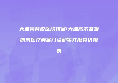 大连鼻背纹医院排名!大连高尔基路朗域医疗美容门诊部等并磨骨价格表