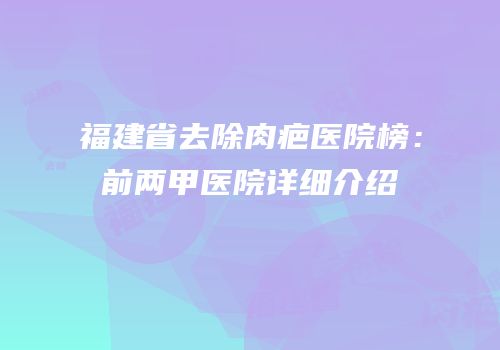 福建省去除肉疤医院榜：前两甲医院详细介绍