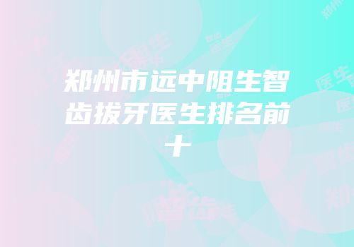 郑州市远中阻生智齿拔牙医生排名前十