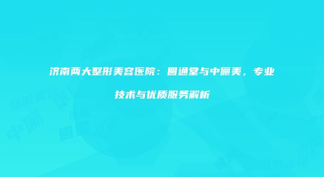 济南两大整形美容医院：圆通堂与中俪美，专业技术与优质服务解析