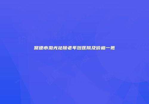 常德市激光祛除老年斑医院及价格一览