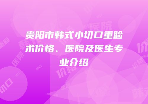 贵阳市韩式小切口重睑术价格、医院及医生专业介绍