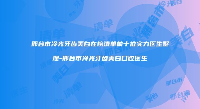 邢台市冷光牙齿美白在榜清单前十位实力医生整理-邢台市冷光牙齿美白口腔医生