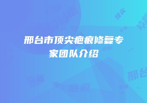 邢台市顶尖疤痕修复专家团队介绍