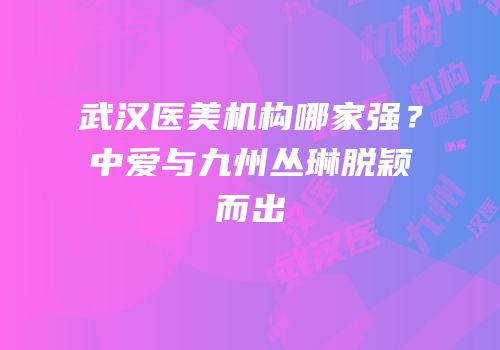 武汉医美机构哪家强？中爱与九州丛琳脱颖而出