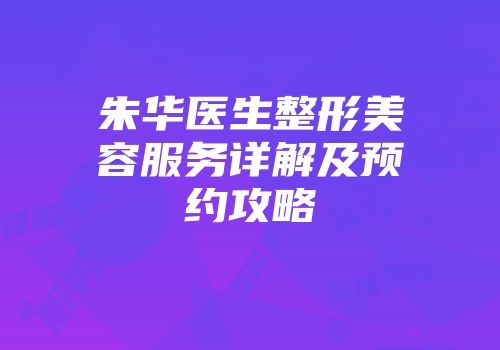 朱华医生整形美容服务详解及预约攻略
