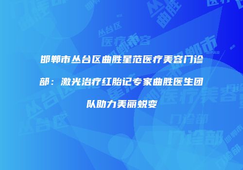 邯郸市丛台区曲胜星范医疗美容门诊部：激光治疗红胎记专家曲胜医生团队助力美丽蜕变