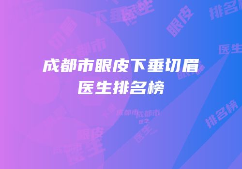 成都市眼皮下垂切眉医生排名榜