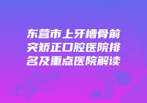 东营市上牙槽骨前突矫正口腔医院排名及重点医院解读
