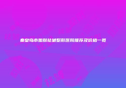 秦皇岛市嫩肤祛皱整形医院推荐及价格一览