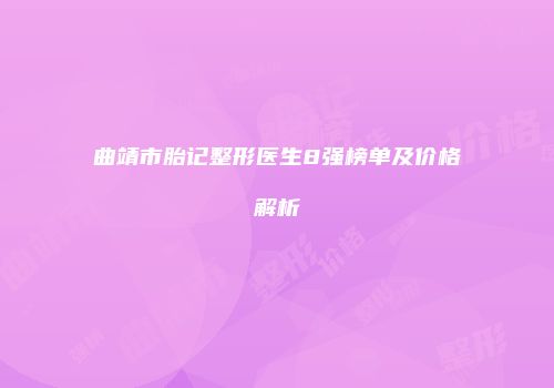 曲靖市胎记整形医生8强榜单及价格解析