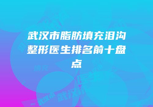 武汉市脂肪填充泪沟整形医生排名前十盘点