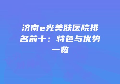 济南e光美肤医院排名前十：特色与优势一览