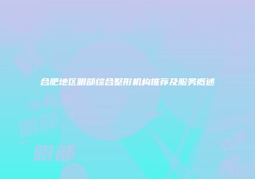 合肥地区眼部综合整形机构推荐及服务概述