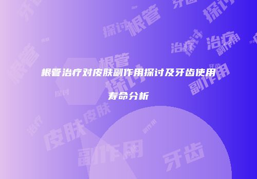 根管治疗对皮肤副作用探讨及牙齿使用寿命分析