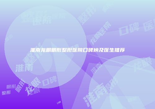 淮南龙眼眼形整形医院口碑榜及医生推荐