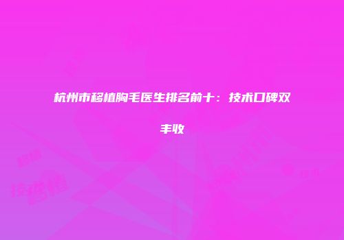 杭州市移植胸毛医生排名前十：技术口碑双丰收
