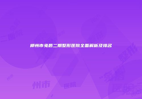 柳州市兔唇二期整形医院全面解析及排名