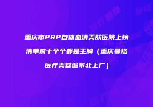重庆市PRP自体血清美肤医院上榜清单前十个个都是王牌（重庆曼格医疗美容遍布北上广）
