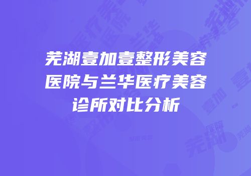 芜湖壹加壹整形美容医院与兰华医疗美容诊所对比分析
