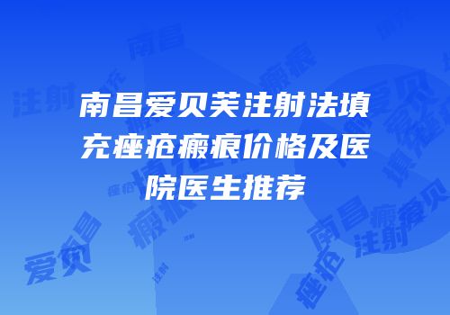 南昌爱贝芙注射法填充痤疮瘢痕价格及医院医生推荐